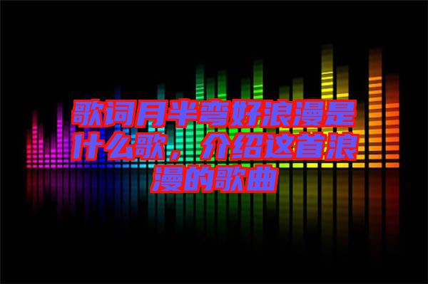 歌詞月半彎好浪漫是什么歌，介紹這首浪漫的歌曲