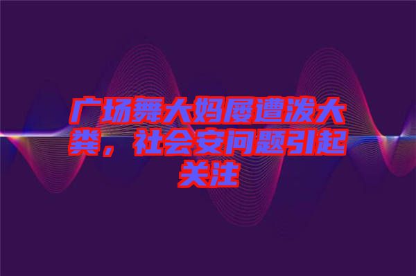 廣場舞大媽屢遭潑大糞，社會(huì)安問題引起關(guān)注