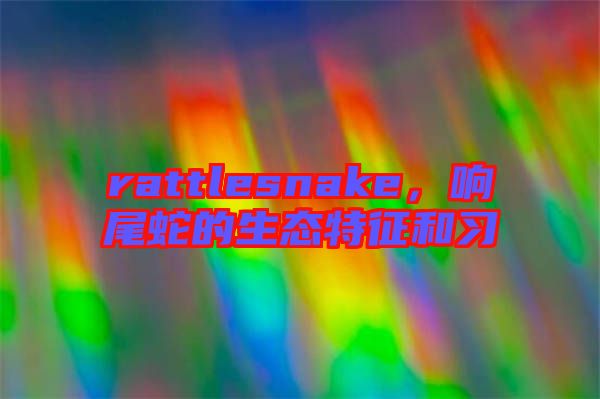 rattlesnake，響尾蛇的生態(tài)特征和習(xí)