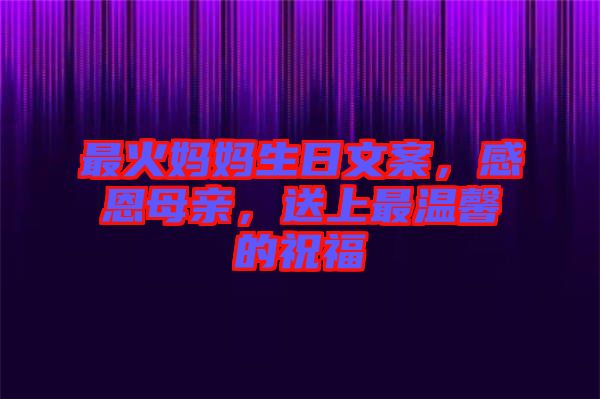 最火媽媽生日文案，感恩母親，送上最溫馨的祝福