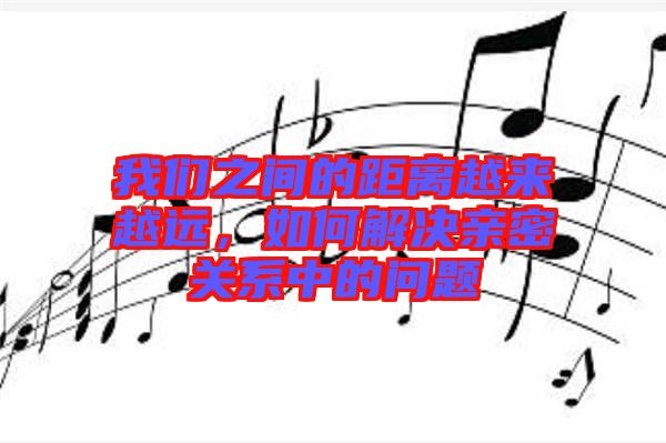 我們之間的距離越來(lái)越遠(yuǎn)，如何解決親密關(guān)系中的問(wèn)題