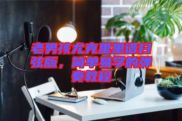 老男孩尤克里里譜掃弦版，簡單易學的彈奏教程
