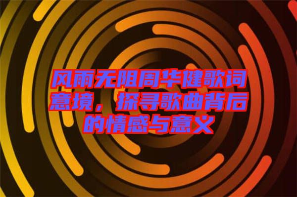 風(fēng)雨無阻周華健歌詞意境，探尋歌曲背后的情感與意義