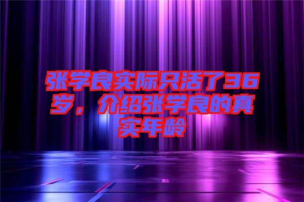 張學良實際只活了36歲，介紹張學良的真實年齡