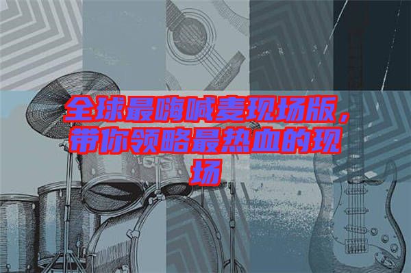 全球最嗨喊麥現(xiàn)場版，帶你領(lǐng)略最熱血的現(xiàn)場