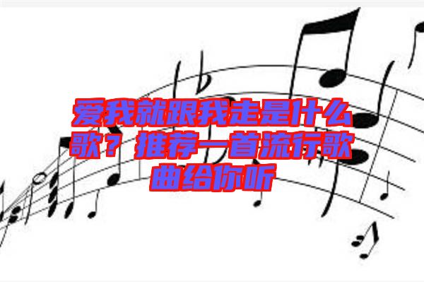 愛(ài)我就跟我走是什么歌？推薦一首流行歌曲給你聽(tīng)