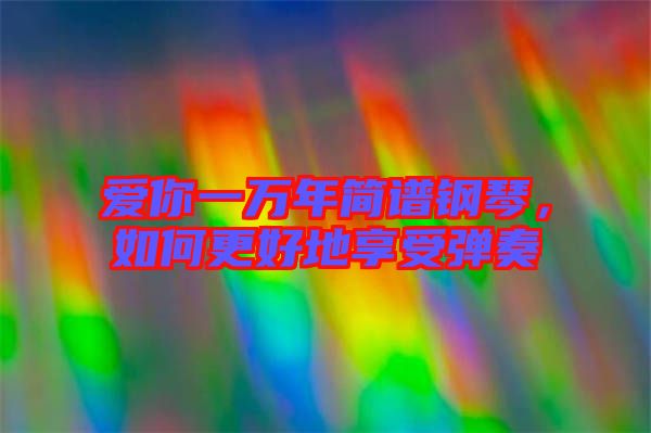 愛你一萬(wàn)年簡(jiǎn)譜鋼琴，如何更好地享受彈奏