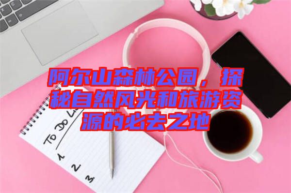 阿爾山森林公園，探秘自然風(fēng)光和旅游資源的必去之地