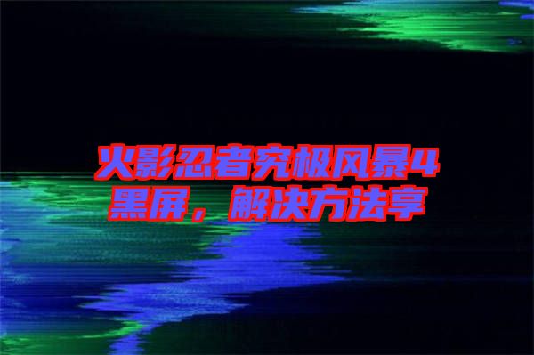 火影忍者究極風暴4黑屏，解決方法享