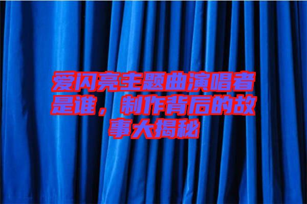 愛閃亮主題曲演唱者是誰，制作背后的故事大揭秘