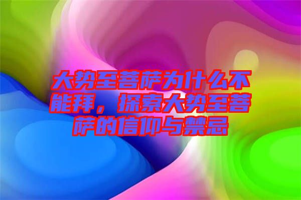 大勢至菩薩為什么不能拜，探索大勢至菩薩的信仰與禁忌