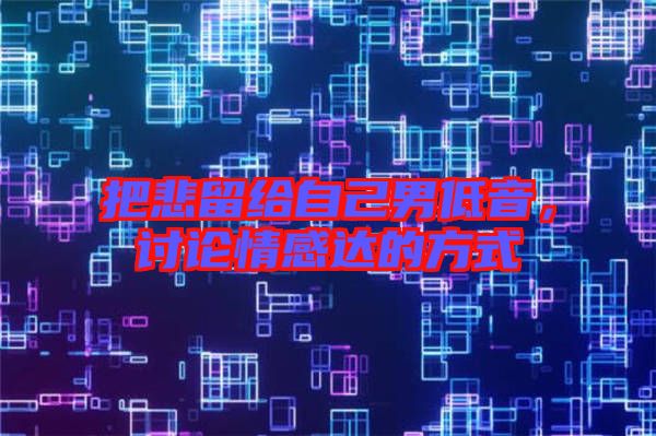 把悲留給自己男低音，討論情感達的方式