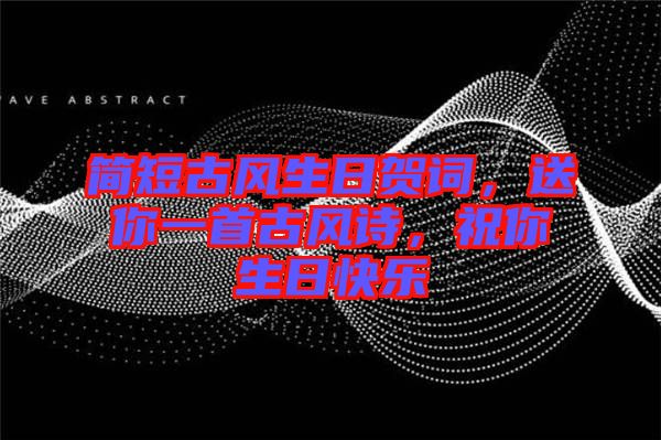 簡短古風生日賀詞，送你一首古風詩，祝你生日快樂