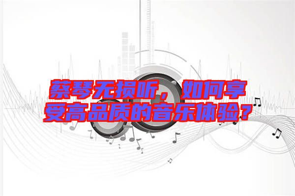 蔡琴無損聽，如何享受高品質(zhì)的音樂體驗？