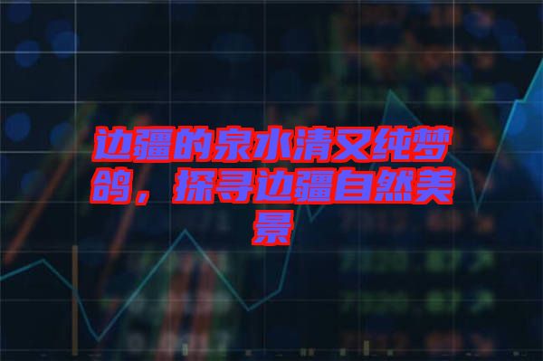 邊疆的泉水清又純夢鴿，探尋邊疆自然美景