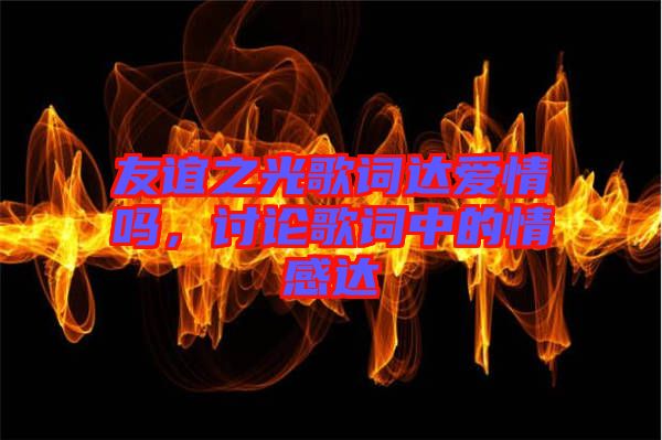 友誼之光歌詞達愛情嗎，討論歌詞中的情感達