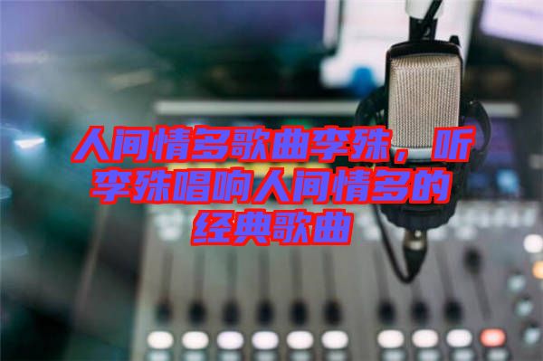 人間情多歌曲李殊，聽李殊唱響人間情多的經(jīng)典歌曲