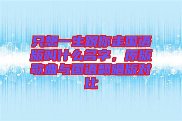 只想一生跟你走國語版叫什么名字，原版歌曲與國語翻唱版對比