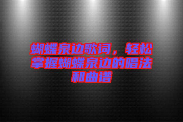 蝴蝶泉邊歌詞，輕松掌握蝴蝶泉邊的唱法和曲譜