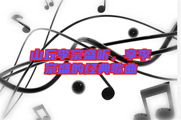 山丘李宗盛聽，享李宗盛的經(jīng)典歌曲