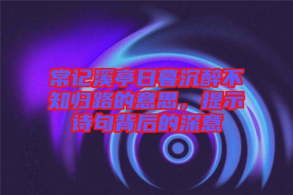 常記溪亭日暮沉醉不知?dú)w路的意思，提示詩(shī)句背后的深意