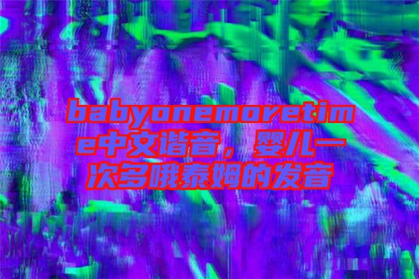 babyonemoretime中文諧音，嬰兒一次多哦泰姆的發(fā)音