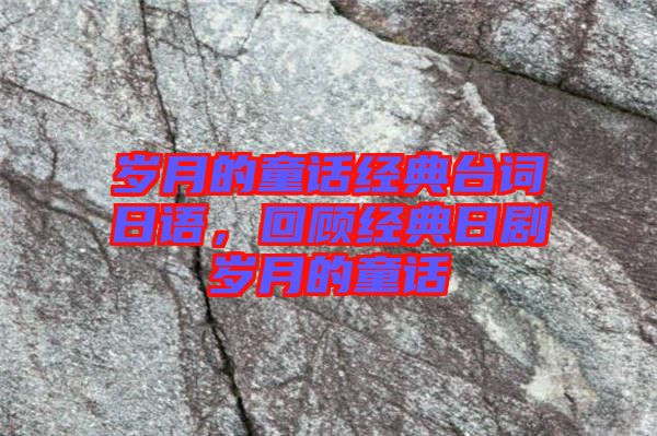 歲月的童話經(jīng)典臺詞日語，回顧經(jīng)典日劇歲月的童話