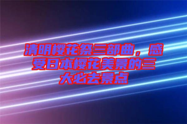 清明櫻花祭三部曲，感受日本櫻花美景的三大必去景點