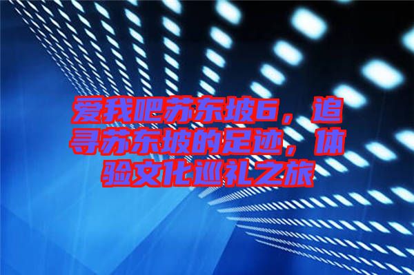 愛我吧蘇東坡6，追尋蘇東坡的足跡，體驗文化巡禮之旅