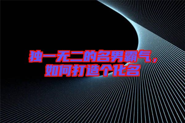 獨(dú)一無(wú)二的名男霸氣，如何打造個(gè)化名