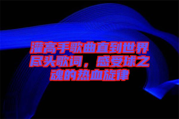 灌高手歌曲直到世界盡頭歌詞，感受球之魂的熱血旋律