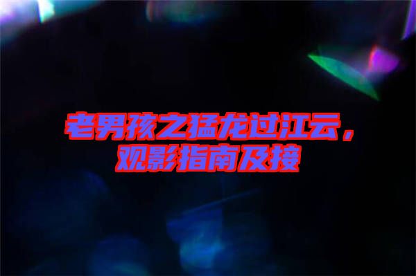 老男孩之猛龍過江云，觀影指南及接