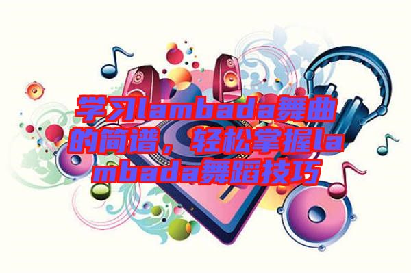 學(xué)習(xí)lambada舞曲的簡(jiǎn)譜，輕松掌握l(shuí)ambada舞蹈技巧