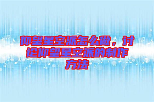 仰望星空派怎么做，討論仰望星空派的制作方法