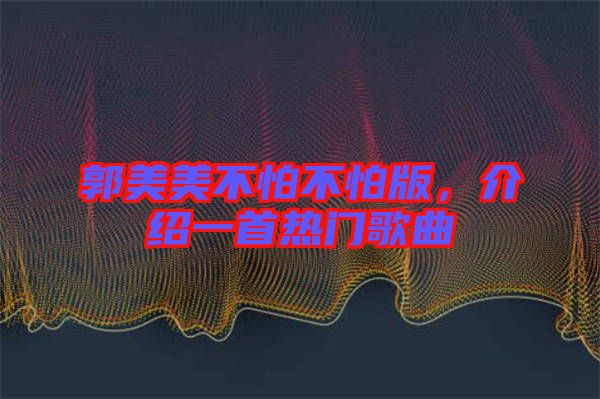 郭美美不怕不怕版，介紹一首熱門(mén)歌曲