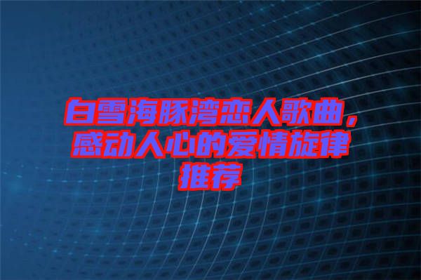 白雪海豚灣戀人歌曲，感動人心的愛情旋律推薦