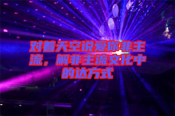 對著天空說愛你非主流，解非主流文化中的達方式