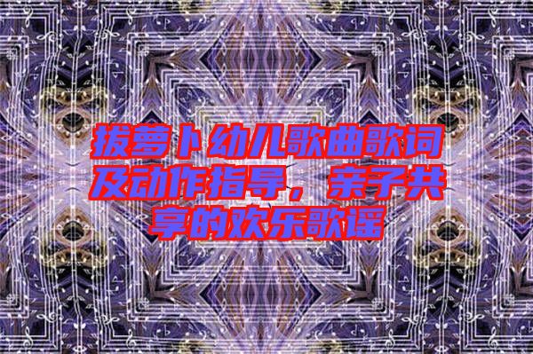 拔蘿卜幼兒歌曲歌詞及動作指導，親子共享的歡樂歌謠