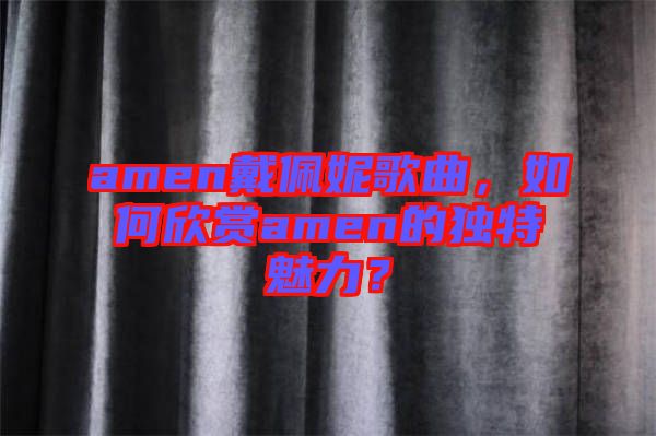 amen戴佩妮歌曲，如何欣賞amen的獨(dú)特魅力？