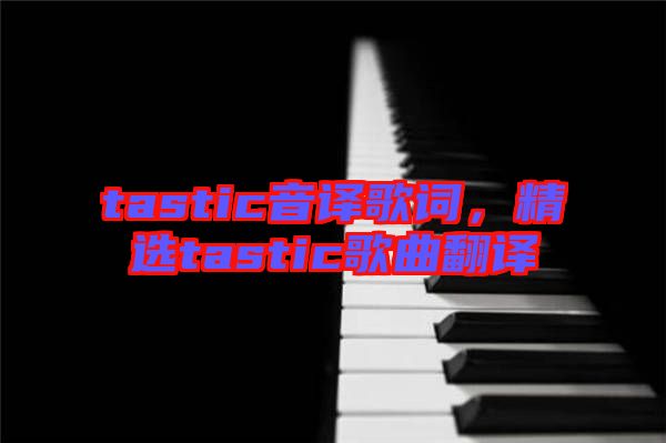 tastic音譯歌詞，精選tastic歌曲翻譯