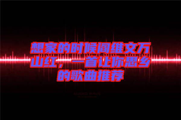 想家的時(shí)候閻維文萬(wàn)山紅，一首讓你思鄉(xiāng)的歌曲推薦