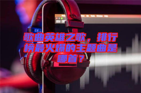 歌曲英雄之歌，排行榜最火爆的主題曲是哪首？