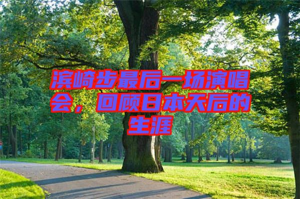 濱崎步最后一場(chǎng)演唱會(huì)，回顧日本天后的生涯