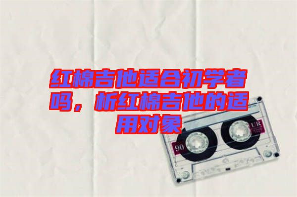 紅棉吉他適合初學(xué)者嗎，析紅棉吉他的適用對象