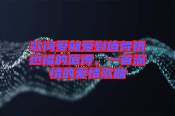 歌詞愛就愛到值得錯也錯的值得，一首深情的愛情歌曲