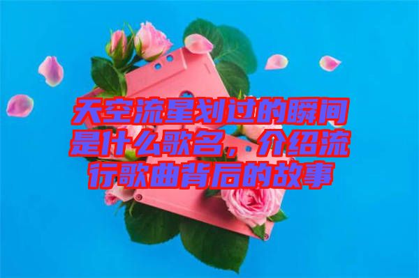 天空流星劃過的瞬間是什么歌名，介紹流行歌曲背后的故事