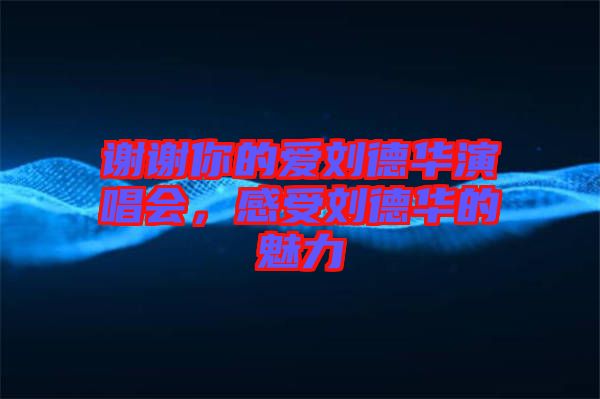 謝謝你的愛劉德華演唱會，感受劉德華的魅力