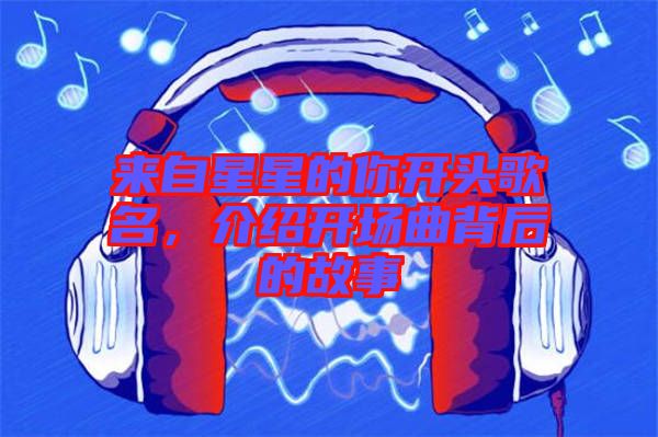 來自星星的你開頭歌名，介紹開場曲背后的故事