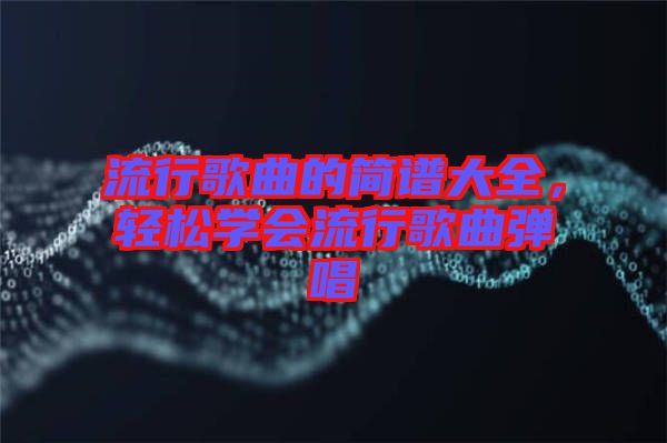 流行歌曲的簡譜大全，輕松學會流行歌曲彈唱