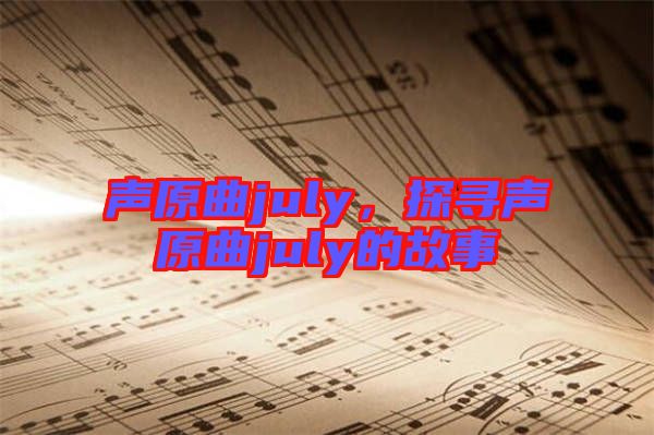 聲原曲july，探尋聲原曲july的故事